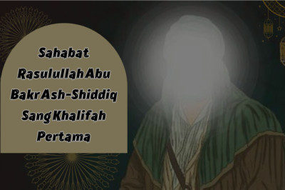 Sahabat Rasulullah Abu Bakar Ash-Shiddiq Sang Khalifah Pertama